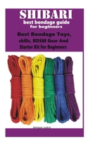 Shibari best bondage guide for beginners: Best Bondage Toys, skills, BDSM Gear And Starter Kit for Beginners B08RRFXV1Z Book Cover