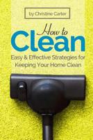 How to Clean: Daily, Weekly, and Monthly Strategies for a Cleaner, Healthier Home 1719559074 Book Cover
