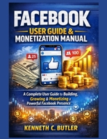 Facebook User Guide & Monetization Manual: A Complete User Guide to Building, Growing & Monetizing a Powerful Facebook Presence B0GFWJHXJG Book Cover