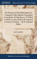 The Elements of That Mathematical Art Commonly Called Algebra, Expounded in Two Books. by John Kersey. to Which Is Added, Lectures Read in the School of Geometry in Oxford, ... by Dr. Edmund Halley, 1385274859 Book Cover