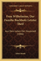 Frau Wilhelmine (der Familie Buchholz Letzter Theil): Aus Dem Leben Der Haupstadt 1161174427 Book Cover