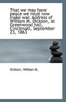 That we may have peace we must now make war. Address of William M. Dickson, at Greenwood hall, Cinci 1113359641 Book Cover