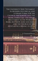 The University New Testament in Modern Historical and Literary Form, for the Church, the School, and the Home, Embracing the Life of Jesus Christ in ... of the Apostles According to Acts, The... 1018872744 Book Cover