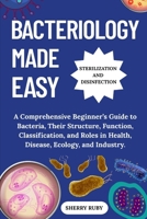 BACTERIOLOGY MADE EASY: A Comprehensive Beginner’s Guide to Bacteria, Their Structure, Function, Classification, and Roles in Health, Disease, Ecology, and Industry. B0FHDV1H1T Book Cover
