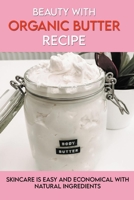 Beauty With Organic Butter Recipe: Skincare Is Easy And Economical With Natural Ingredients: How To Make Body Butter B08XS7KZHW Book Cover