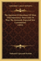 The Question of Questions! of More Vital Importance Than Gold, or Than the Anxiously Expected New Constitution! 1437168019 Book Cover