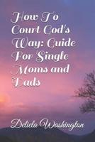 How To Court God's Way: Guide For Single Moms and Dads 1986802175 Book Cover