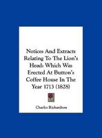 Notices and Extracts Relating to the Lion's Head: Which Was Erected at Button's Coffee House in the Year 1713 1120658551 Book Cover