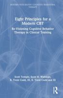 Eight Principles for a Modern CBT: Re-Visioning Cognitive Behavior Therapy in Clinical Training (Modern Integrative Cognitive Behavioral Therapy) 1032818301 Book Cover