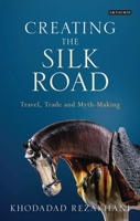Creating the Silk Road: Travel, Trade and Myth-Making 1780769784 Book Cover
