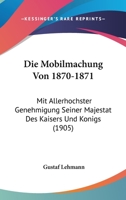 Die Mobilmachung Von 1870-1871: Mit Allerhochster Genehmigung Seiner Majestat Des Kaisers Und Konigs (1905) 1166776123 Book Cover