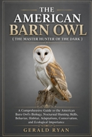 THE AMERICAN BARN OWL ( THE MASTER HUNTER OF THE DARK ): A Comprehensive Guide to the American Barn Owl's Biology, Nocturnal Hunting Skills, Behavior, ... Conservation, and Ecological Importance B0HBX3LRDX Book Cover