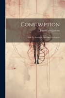 Consumption: How to Prevent It, and How to Cure It 1022611836 Book Cover