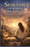 Stoicism for Women Who Feel Lost: Ancient Wisdom to Reclaim Clarity, Calm, Self-Trust, and Emotional Strength in a World That Asks Too Much B0GKS8H6L4 Book Cover