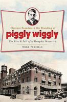 Clarence Saunders & the Founding of Piggly Wiggly: The Rise & Fall of a Memphis Maverick 1609492854 Book Cover