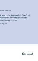 A Letter on the Abolition of the Slave Trade; Addressed to the freeholders and other inhabitants of Yorkshire: in large print 3387090986 Book Cover
