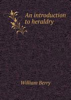 An Introduction To Heraldry: Containing The Rudiments Of The Science In General, And Other Necessary Particulars Connected With The Subject 1145032214 Book Cover