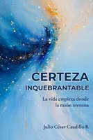 CERTEZA INQUEBRANTABLE: La vida empieza donde la razón termina (Spanish Edition) B0GHQJ4X8T Book Cover