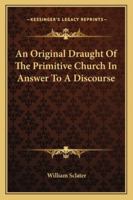 An Original Draught of the Primitive Church: In Answer to a Discourse Entituled, an Enquiry Into the Constitution, Discipline, Unity and Worship of the Primitive Church, That Flourish'd Within the Fir 1179055683 Book Cover