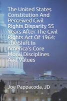 The United States Constitution And Perceived Civil Rights Disparity 55 Years After The Civil Rights Act Of 1964: The Shift In America's Core Moral Disciplines And Values 1675681155 Book Cover