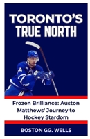 TORONTO'S TRUE NORTH: “Frozen Brilliance: Auston Matthews' Journey to Hockey Stardom” B0CRKGHBRM Book Cover