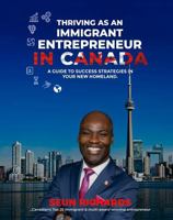 THRIVING AS AN IMMIGRANT ENTREPRENEUR IN CANADA: Strategies for Success from a Leading Canadian Immigrant Entrepreneur 1964630053 Book Cover