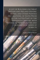 ... A List Of Buildings In Great Britain And Ireland Having Mural And Other Painted Decorations: Of Dates Prior To The Latter Part Of The Sixteenth Century, With Historical Introduction And Alphabetic 1013546105 Book Cover