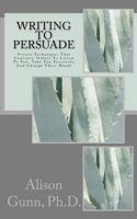 Writing to Persuade: Proven Techniques That Convince Others To Listen To You, Take You Seriously, And Change Their Minds. 1463529864 Book Cover
