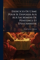 Exercices De L'âme Pour Se Disposer Aux Aux Sacremens De Pénitence Et D'eucharistie... 1246241757 Book Cover