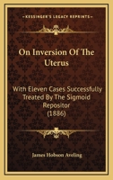 On Inversion of the Uterus: With Eleven Cases Successfully Treated by the Sigmoid Repositor: A Postgraduate Lecture Delivered at the Chelsea Hospital for Women 1104302861 Book Cover
