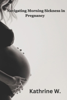 Navigating Morning Sickness In Pregnancy: Causes, Treatment and Empowerment B0CQKD5QDQ Book Cover