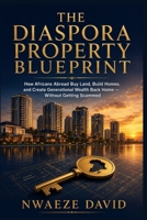 The Diaspora Property Blueprint: How Africans Abroad Buy Land, Build Homes, and Create Generational Wealth Back Home (Without Getting Scammed) B0H6NFQTPD Book Cover