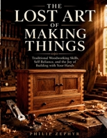 The Lost Art of Making Things: Traditional Woodworking Skills, Self-Reliance, and the Joy of Building with Your Hands B0H6P53HHP Book Cover