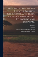 Historical Researches Into the Politics, Intercourse, and Trade of the Carthaginians, Ethiopians, and Egyptians; Volume 2 1015970044 Book Cover