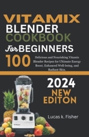Vitamix Blender Cookbook for Beginners 2024: 100 Delicious and Nourishing Vitamix Blender Recipes for Ultimate Energy Boost, Enhanced Well-being, and Radiant Skin. B0CRGS7BKL Book Cover