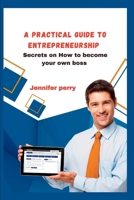 A PRACTICAL GUIDE TO ENTREPRENEURSHIP: Secrets on How to become your own boss B0BJYD1KXX Book Cover