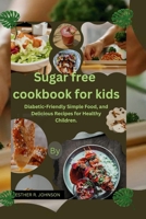 Sugar free cookbook for kids: Diabetic-Friendly Simple Food, and Delicious Recipes for Healthy Children. B0CP9RNBCQ Book Cover