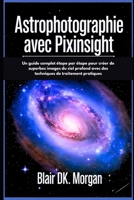 ASTROPHOTOGRAPHIE AVEC PIXINSIGHT: Un guide complet étape par étape pour créer de superbes images du ciel profond avec des techniques de traitement pratiques (French Edition) B0FMDXZ8S7 Book Cover