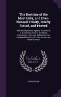 The Doctrine of the Most Holy, and Ever-Blessed Trinity, Briefly Stated, and Proved: With the Objections Against It Answer'd, in a Summary View of the Whole Controversy; As It Was Delivered in the Cat 1347326472 Book Cover