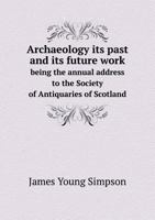 Archæology: Its Past and Its Future Work, the Annual Address to the Society of Antiquaries of Scotland 1171933649 Book Cover