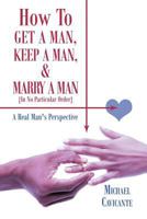 How to Get a Man, Keep a Man, and Marry a Man; In No Particular Order: A Real Man's Perspective 1463415966 Book Cover