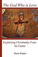 The God Who is Love: Explaining Christianity From Its Center 0980090938 Book Cover