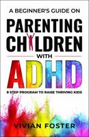 A Beginner's Guide on Parenting Children with ADHD: Understand ADHD, learn strategies to empower your child to self-regulate, focus better, and manage ... | 8-step program to raise thriving kids 1958134058 Book Cover