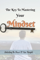The key To Mastering Your Mindset: Unlocking the Power Of Your thoughts B0C1J3FY9C Book Cover