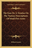 The Gun: Or, a Treatise On the Various Descriptions of Small Fire-Arms 1163094315 Book Cover