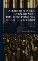 A Series of Sermons, Upon the Most Important Principles of our Holy Religion .. 102409068X Book Cover