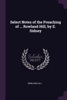 Select Notes of the Preaching of ... Rowland Hill, by E. Sidney 1377538966 Book Cover