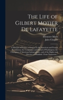 The Life of Gilbert Motier De Lafayette: A Marquis of France; a General in the American and French Revolutions; the Compatriot and Friend of ... and Liberties of Mankind: From Numerous... 1020515104 Book Cover
