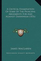 A Critical Examination Of Some Of The Principal Arguments For And Against Darwinism 1166486664 Book Cover
