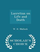 Lucretius on Life and Death, in the Metre of Omar Khayyam; To Which Are Appended Parallel Passages from the Original; By W.H. Mallock 101920186X Book Cover